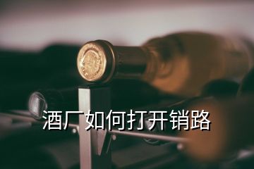 酒廠如何打開(kāi)銷(xiāo)路