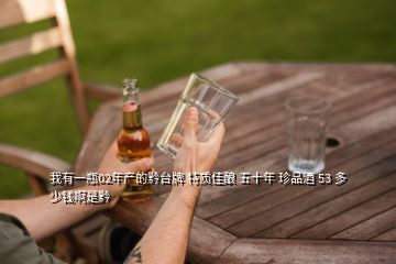 我有一瓶02年產(chǎn)的黔臺牌 特質(zhì)佳釀 五十年 珍品酒 53 多少錢啊是黔
