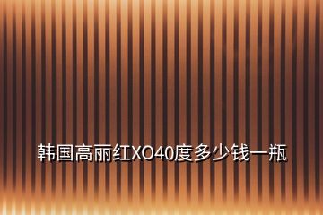 韓國高麗紅XO40度多少錢一瓶