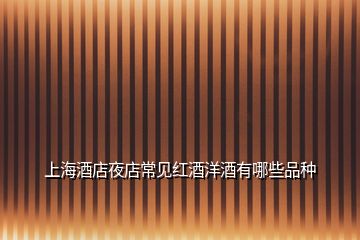 上海酒店夜店常見(jiàn)紅酒洋酒有哪些品種