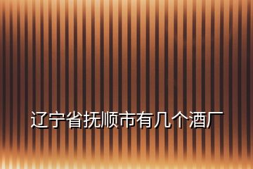 遼寧省撫順市有幾個酒廠