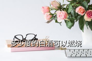 多少度的白酒可以燃燒