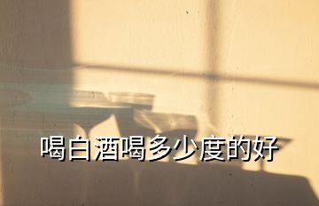 喝白酒喝多少度的好