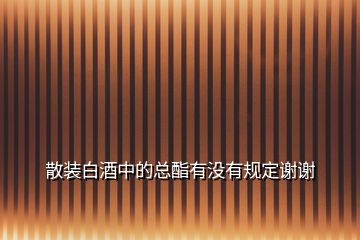 散裝白酒中的總酯有沒(méi)有規(guī)定謝謝