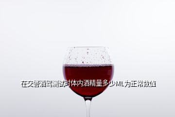 在交警酒駕測試時體內(nèi)酒精量多少ML為正常數(shù)值