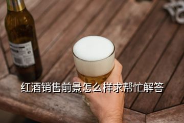 紅酒銷(xiāo)售前景怎么樣求幫忙解答