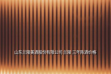 山東蘭陵美酒股份有限公司 蘭陵 三年陳酒價格