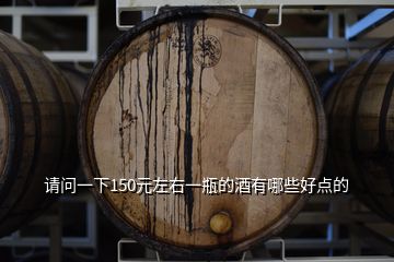 請(qǐng)問(wèn)一下150元左右一瓶的酒有哪些好點(diǎn)的