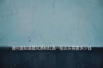 請問誰知道雄風(fēng)酒和紅酒一瓶去買需要多少錢