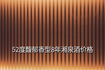 52度馥郁香型8年湘泉酒價(jià)格
