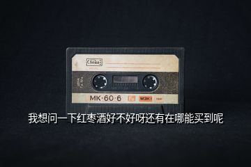 我想問(wèn)一下紅棗酒好不好呀還有在哪能買(mǎi)到呢
