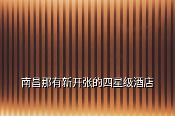 南昌那有新開張的四星級酒店
