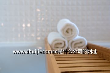 wwwxihuijiecomcn是什么公司的網(wǎng)址