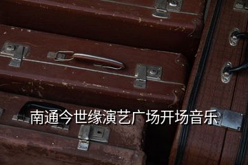 南通今世緣演藝廣場開場音樂