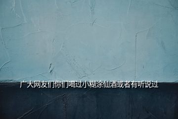 廣大網(wǎng)友們你們喝過小糊涂仙酒或者有聽說過