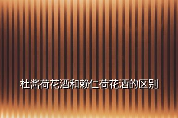 杜醬荷花酒和賴(lài)仁荷花酒的區(qū)別
