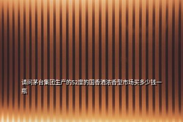 請(qǐng)問(wèn)茅臺(tái)集團(tuán)生產(chǎn)的52度的國(guó)香酒濃香型市場(chǎng)買多少錢一瓶