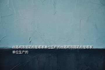 絲路明珠落奶粉是哪家單位生產(chǎn)的絲路明珠路奶粉是哪家單位生產(chǎn)的