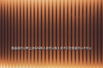 瓶裝酒可以帶上動(dòng)車(chē)嗎有人說(shuō)可以有人說(shuō)不行究竟是可以不可以