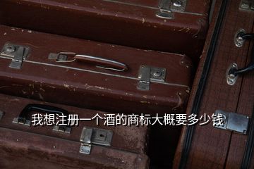 我想注冊(cè)一個(gè)酒的商標(biāo)大概要多少錢(qián)