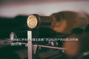 貴州省仁懷市茅臺鎮(zhèn)玉液酒廠的2002年產(chǎn)的50度100特制酒的價(jià)格