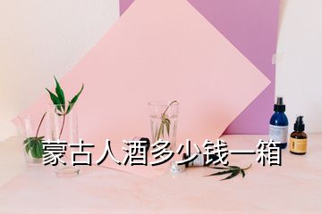蒙古人酒多少錢(qián)一箱