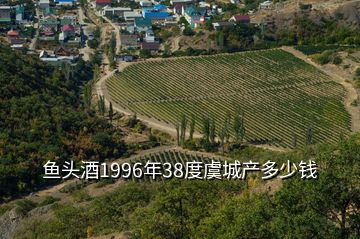 魚頭酒1996年38度虞城產多少錢