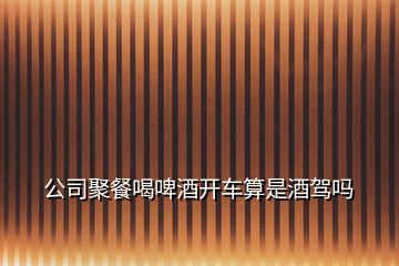 公司聚餐喝啤酒開(kāi)車(chē)算是酒駕嗎
