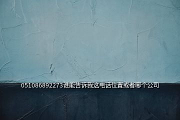 051086892273誰(shuí)能告訴我這電話位置或者哪個(gè)公司