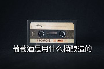 葡萄酒是用什么桶釀造的