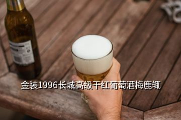 金裝1996長城高級(jí)干紅葡萄酒梅鹿輒