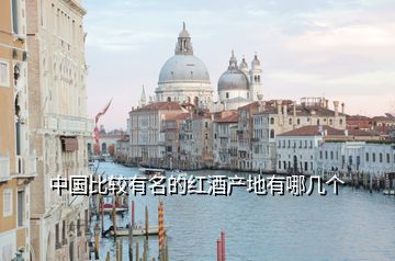 中國(guó)比較有名的紅酒產(chǎn)地有哪幾個(gè)