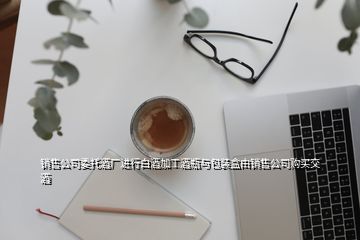 銷售公司委托酒廠進行白酒加工酒瓶與包裝盒由銷售公司購買交酒