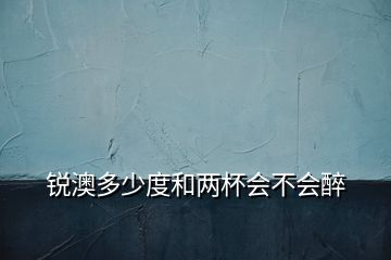 銳澳多少度和兩杯會(huì)不會(huì)醉
