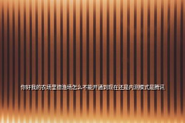 你好我的農(nóng)場里德漁場怎么不能開通到現(xiàn)在還是內(nèi)測模式是騰訊
