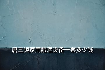 唐三鏡家用釀酒設備一套多少錢