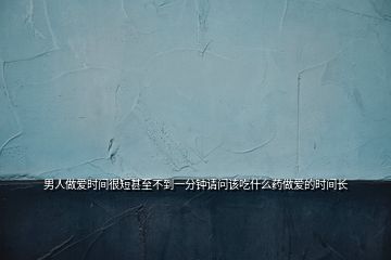 男人做愛(ài)時(shí)間很短甚至不到一分鐘請(qǐng)問(wèn)該吃什么藥做愛(ài)的時(shí)間長(zhǎng)
