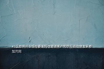 4S店即將開業(yè)現(xiàn)在要發(fā)短信邀請客戶和供應商及朋友來參加共同