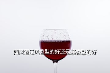 西鳳酒是風(fēng)香型的好還是醬香型的好
