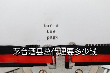 茅臺酒縣總代理要多少錢