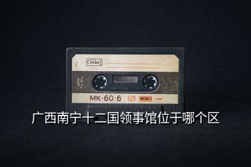 廣西南寧十二國領事館位于哪個區(qū)