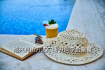 紹興柯橋萬達(dá)廣場(chǎng) 開同學(xué)會(huì)聚餐