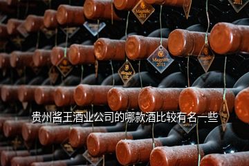 貴州醬王酒業(yè)公司的哪款酒比較有名一些