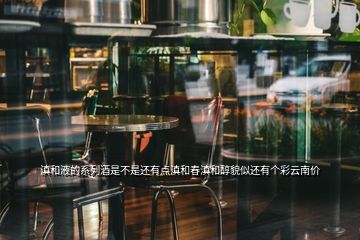 滇和液的系列酒是不是還有點(diǎn)滇和春滇和醇貌似還有個(gè)彩云南價(jià)