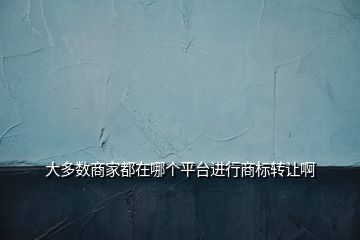 大多數(shù)商家都在哪個平臺進(jìn)行商標(biāo)轉(zhuǎn)讓啊