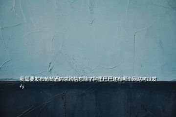 我需要發(fā)布葡萄酒的求購信息除了阿里巴巴還有哪個(gè)網(wǎng)站可以發(fā)布