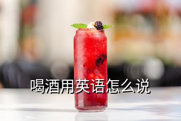 喝酒用英語怎么說