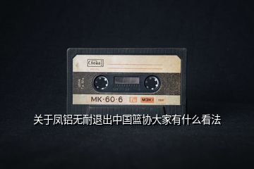 關(guān)于鳳鋁無耐退出中國籃協(xié)大家有什么看法