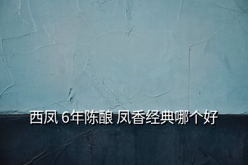 西鳳 6年陳釀 鳳香經(jīng)典哪個(gè)好
