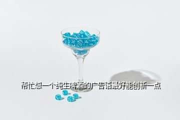 幫忙想一個純生啤酒的廣告語最好能創(chuàng)新一點